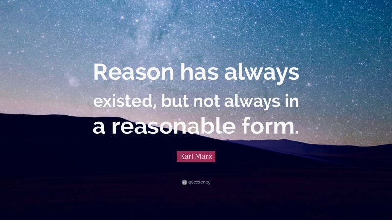 Karl Marx Quote: “Reason has always existed, but not always in a reasonable form.”