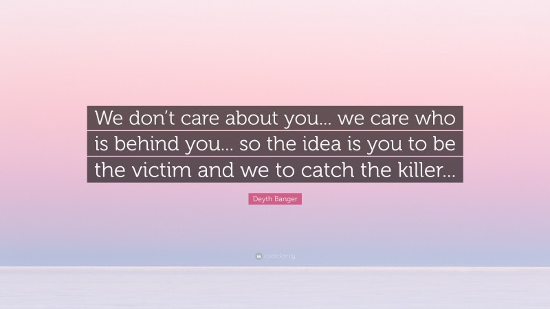Deyth Banger Quote: “We don’t care about you... we care who is behind you... so the idea is you to be the victim and we to catch the killer...”