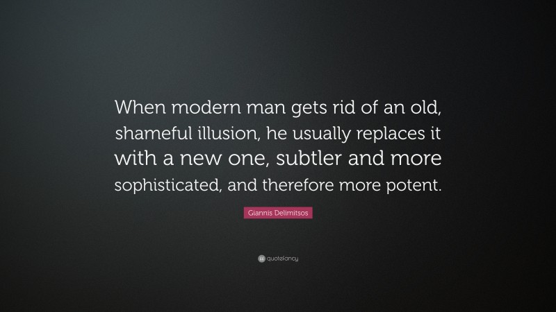 Giannis Delimitsos Quote: “When modern man gets rid of an old, shameful illusion, he usually replaces it with a new one, subtler and more sophisticated, and therefore more potent.”