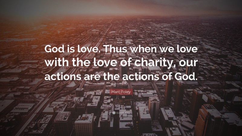 Marc Foley Quote: “God is love. Thus when we love with the love of charity, our actions are the actions of God.”