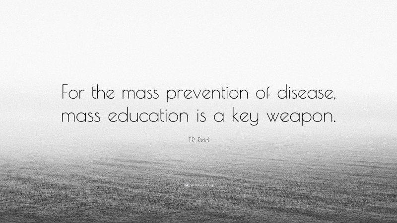 T.R. Reid Quote: “For the mass prevention of disease, mass education is a key weapon.”