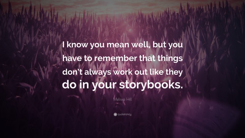 Melissa Hill Quote: “I know you mean well, but you have to remember that things don’t always work out like they do in your storybooks.”