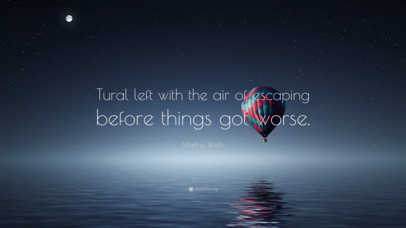 Martha Wells Quote: “Tural left with the air of escaping before things got worse.”