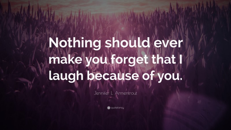 Jennifer L. Armentrout Quote: “Nothing should ever make you forget that I laugh because of you.”