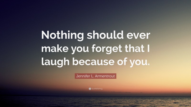 Jennifer L. Armentrout Quote: “Nothing should ever make you forget that I laugh because of you.”