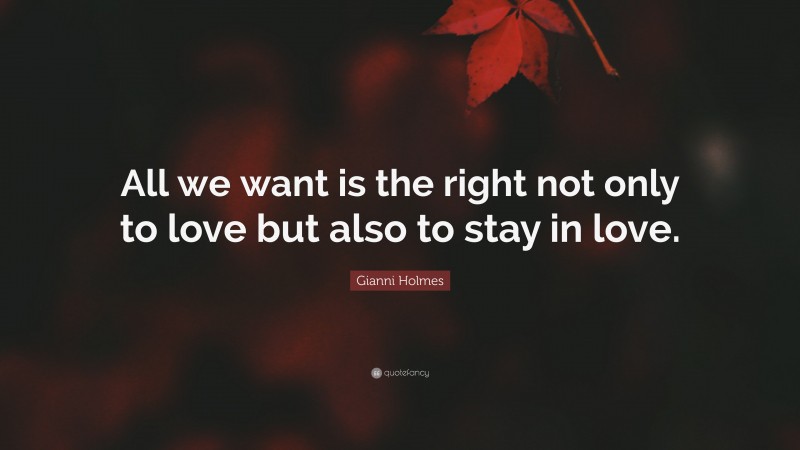 Gianni Holmes Quote: “All we want is the right not only to love but also to stay in love.”