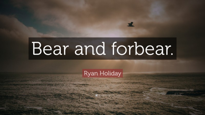 Ryan Holiday Quote: “Bear and forbear.”