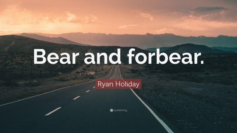 Ryan Holiday Quote: “Bear and forbear.”