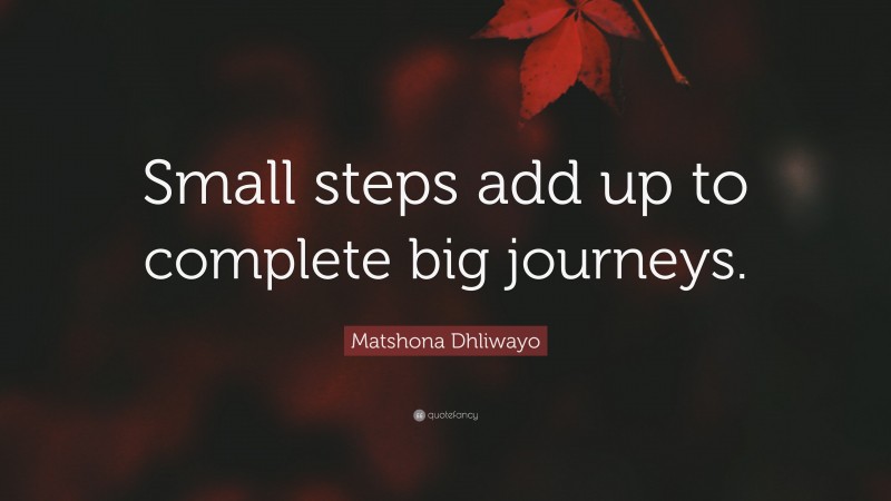 Matshona Dhliwayo Quote: “Small steps add up to complete big journeys.”