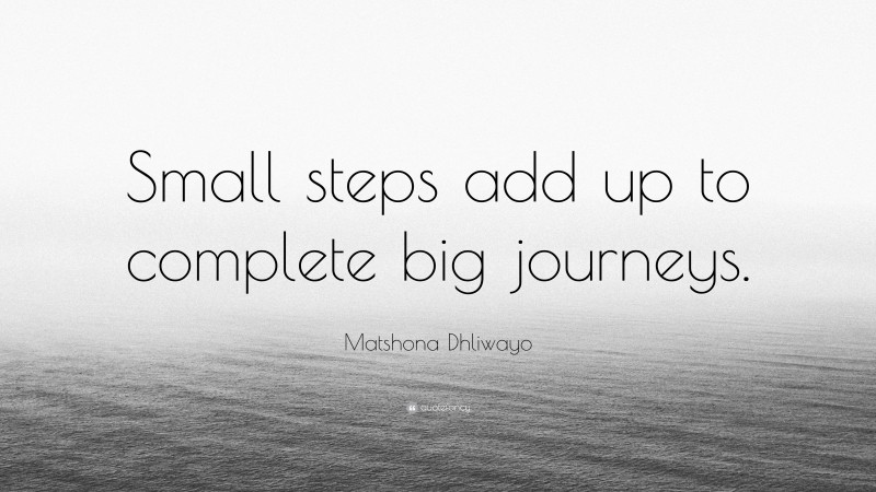 Matshona Dhliwayo Quote: “Small steps add up to complete big journeys.”