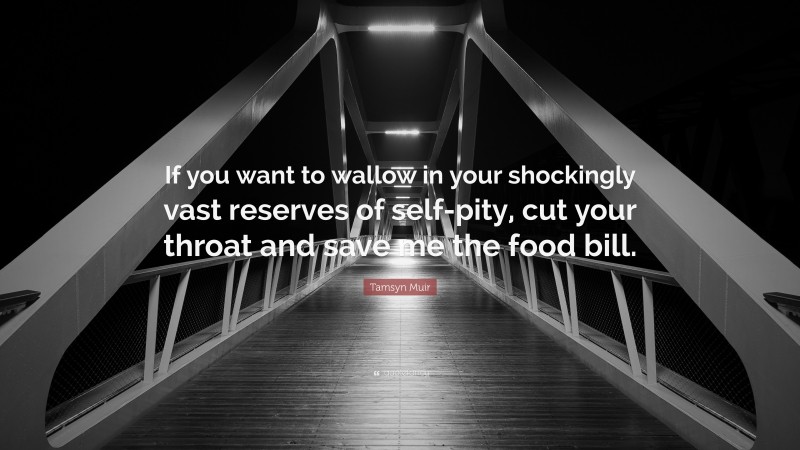 Tamsyn Muir Quote: “If you want to wallow in your shockingly vast reserves of self-pity, cut your throat and save me the food bill.”