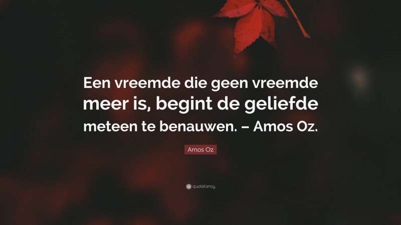 Amos Oz Quote: “Een vreemde die geen vreemde meer is, begint de geliefde meteen te benauwen. – Amos Oz.”