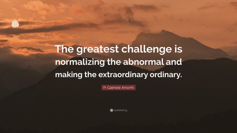 Fr Gabriele Amorth Quote: “The greatest challenge is normalizing the abnormal and making the extraordinary ordinary.”