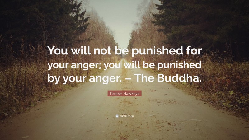 Timber Hawkeye Quote: “You will not be punished for your anger; you will be punished by your anger. – The Buddha.”