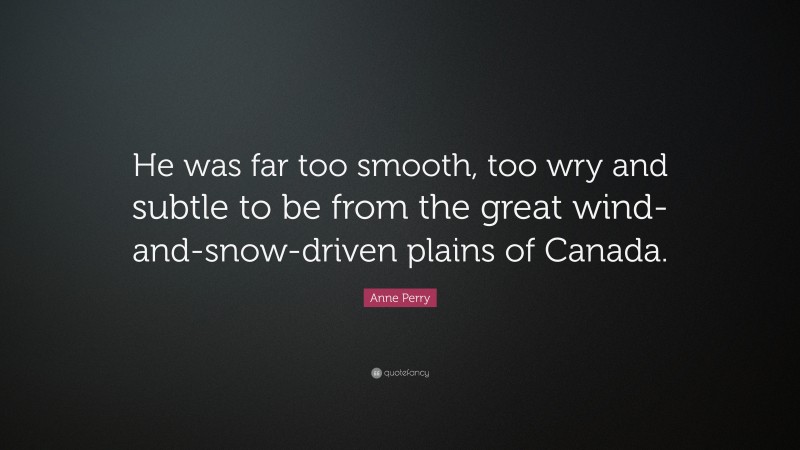 Anne Perry Quote: “He was far too smooth, too wry and subtle to be from the great wind-and-snow-driven plains of Canada.”