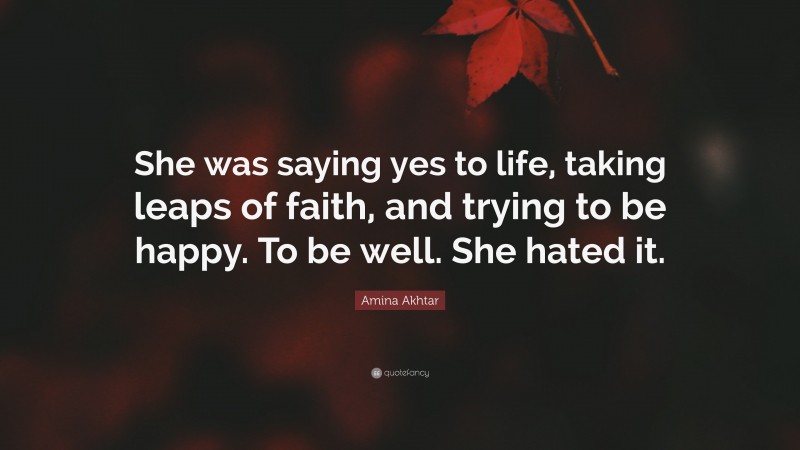 Amina Akhtar Quote: “She was saying yes to life, taking leaps of faith, and trying to be happy. To be well. She hated it.”