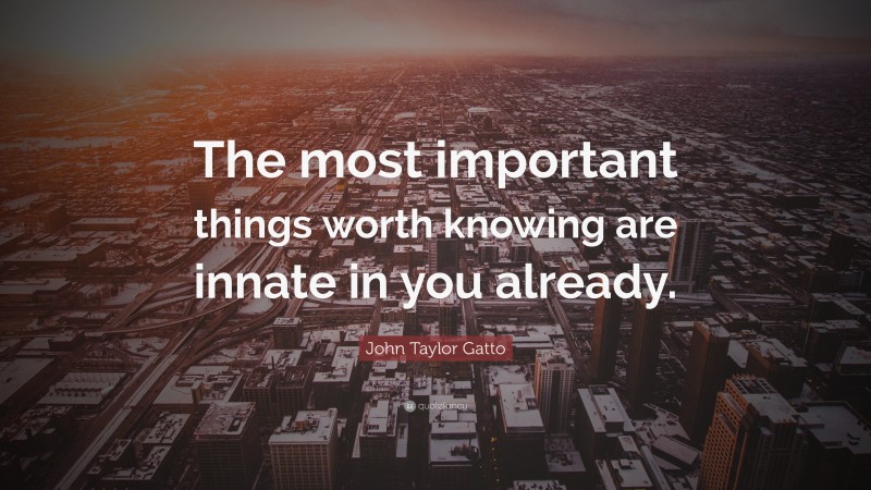 John Taylor Gatto Quote: “The most important things worth knowing are innate in you already.”