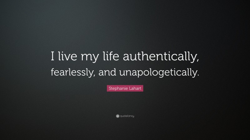 Stephanie Lahart Quote: “I live my life authentically, fearlessly, and unapologetically.”