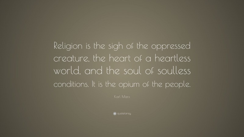 Karl Marx Quote: “Religion is the sigh of the oppressed creature, the heart of a heartless world, and the soul of soulless conditions. It is the opium of the people.”