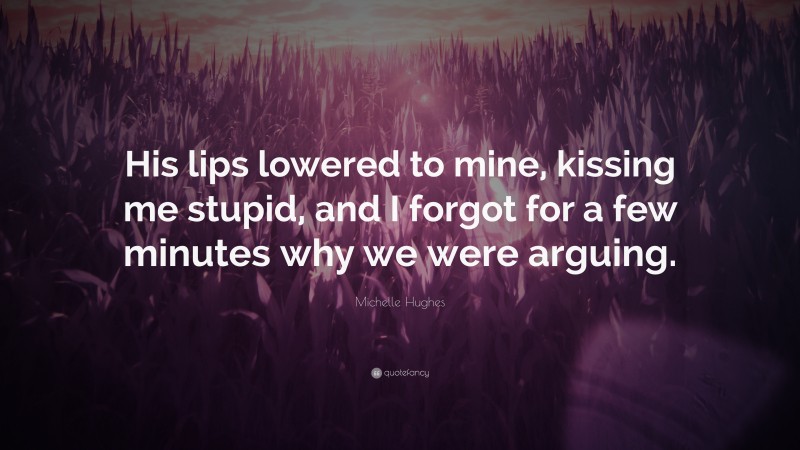 Michelle Hughes Quote: “His lips lowered to mine, kissing me stupid, and I forgot for a few minutes why we were arguing.”