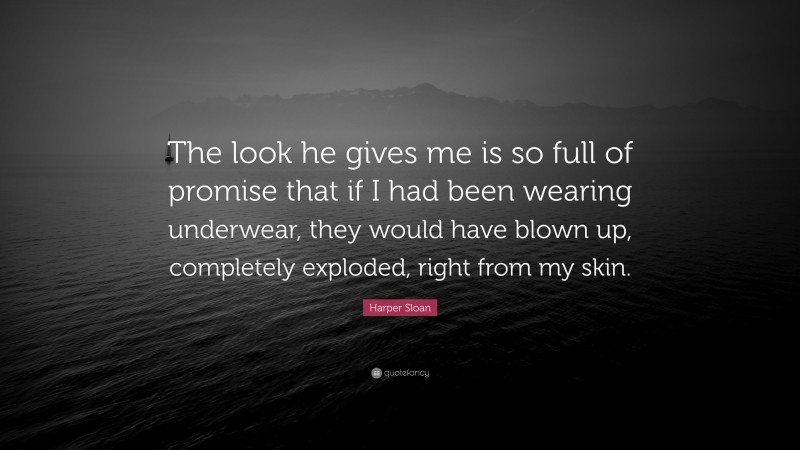 Harper Sloan Quote: “The look he gives me is so full of promise that if I had been wearing underwear, they would have blown up, completely exploded, right from my skin.”