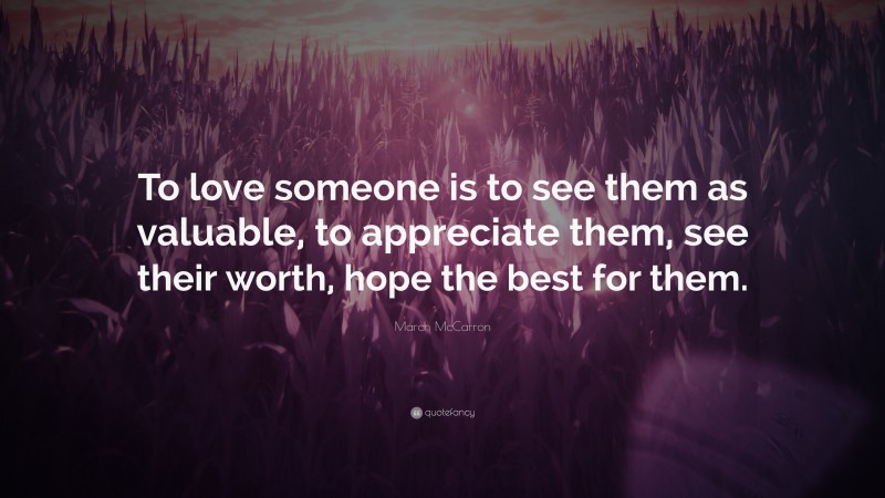 March McCarron Quote: “To love someone is to see them as valuable, to appreciate them, see their worth, hope the best for them.”