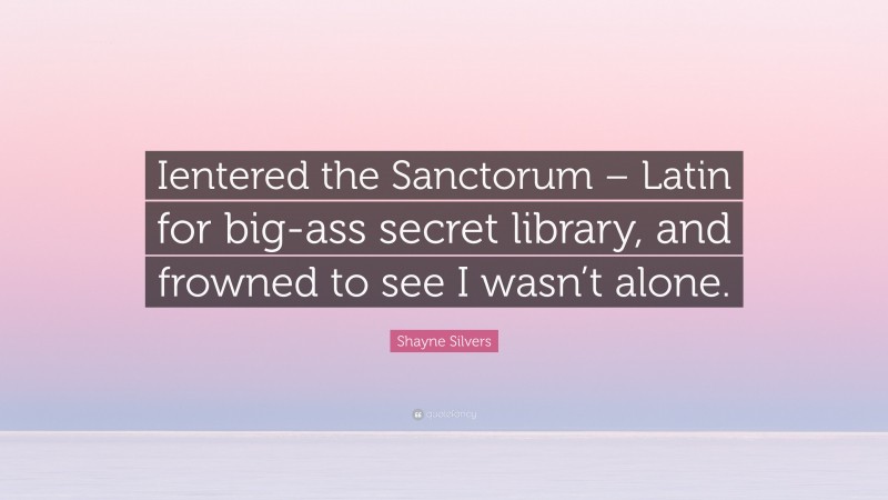 Shayne Silvers Quote: “Ientered the Sanctorum – Latin for big-ass secret library, and frowned to see I wasn’t alone.”