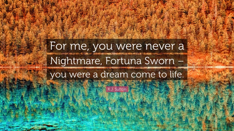 K.J. Sutton Quote: “For me, you were never a Nightmare, Fortuna Sworn – you were a dream come to life.”