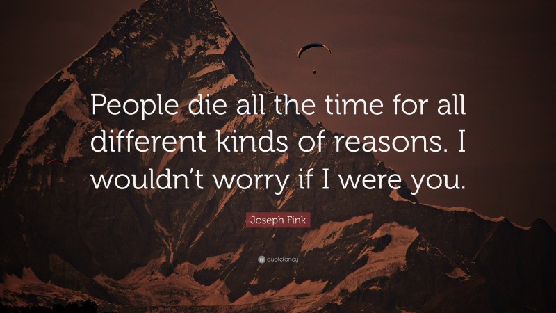 Joseph Fink Quote: “People die all the time for all different kinds of reasons. I wouldn’t worry if I were you.”