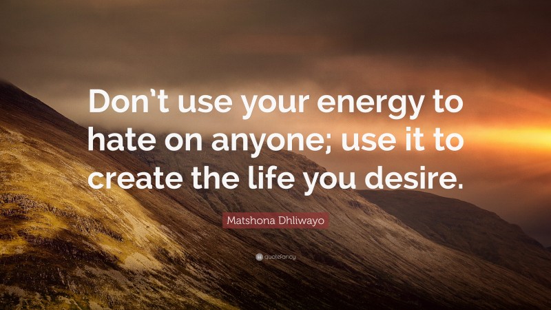 Matshona Dhliwayo Quote: “Don’t use your energy to hate on anyone; use it to create the life you desire.”