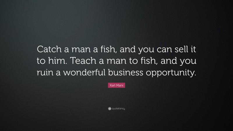 Karl Marx Quote: “Catch a man a fish, and you can sell it to him. Teach a man to fish, and you ruin a wonderful business opportunity.”