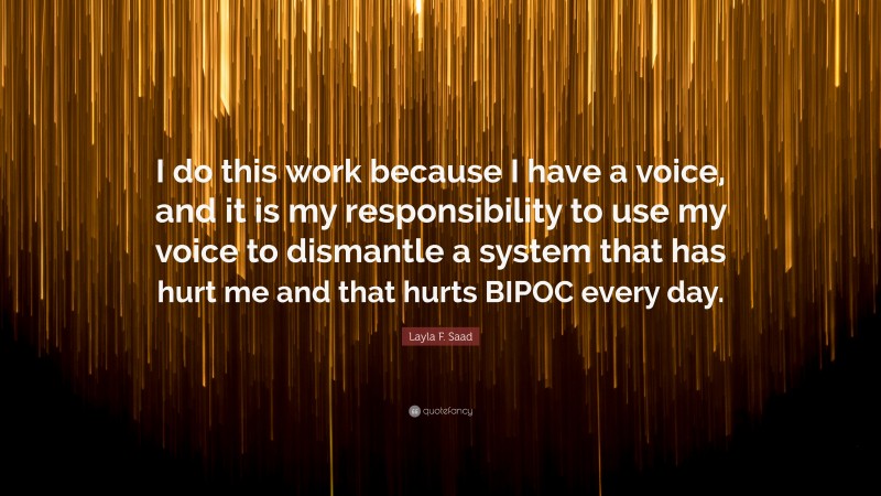 Layla F. Saad Quote: “I do this work because I have a voice, and it is my responsibility to use my voice to dismantle a system that has hurt me and that hurts BIPOC every day.”