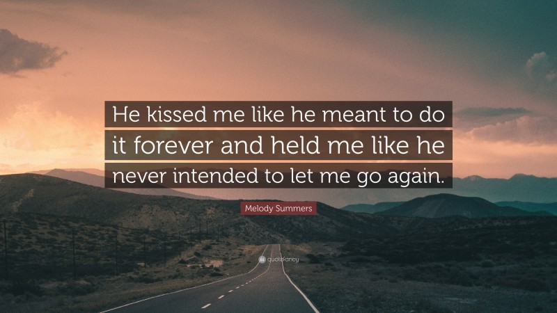 Melody Summers Quote: “He kissed me like he meant to do it forever and held me like he never intended to let me go again.”