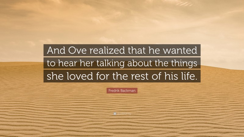 Fredrik Backman Quote: “And Ove realized that he wanted to hear her talking about the things she loved for the rest of his life.”