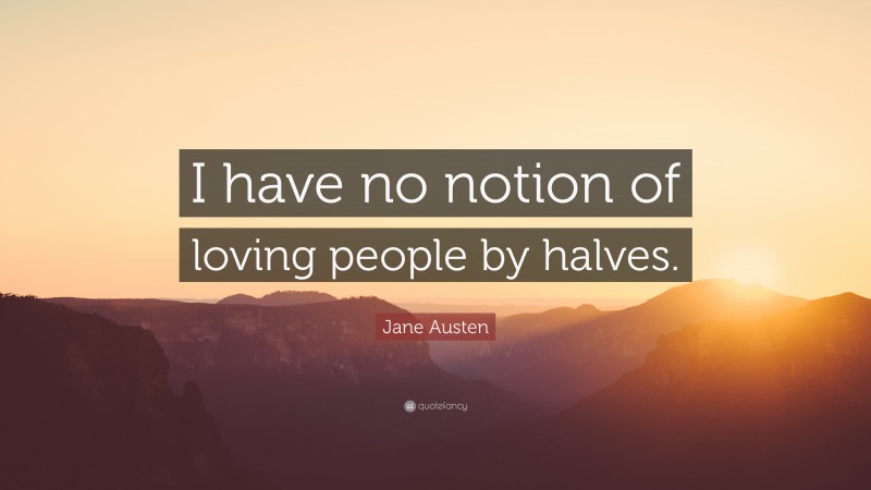 Jane Austen Quote: “I have no notion of loving people by halves.”