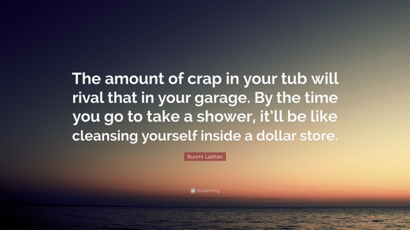 Bunmi Laditan Quote: “The amount of crap in your tub will rival that in your garage. By the time you go to take a shower, it’ll be like cleansing yourself inside a dollar store.”