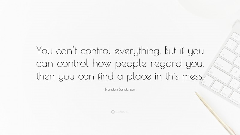 Brandon Sanderson Quote: “You can’t control everything. But if you can control how people regard you, then you can find a place in this mess.”