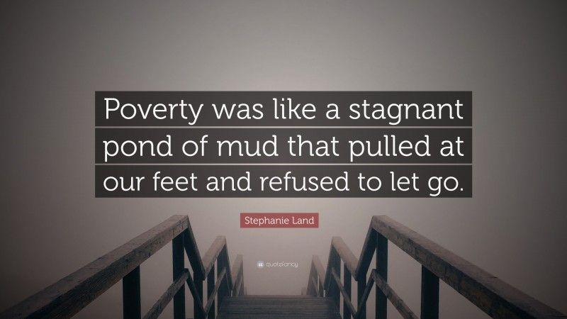 Stephanie Land Quote: “Poverty was like a stagnant pond of mud that pulled at our feet and refused to let go.”