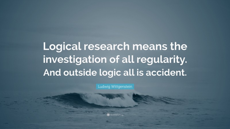 Ludwig Wittgenstein Quote: “Logical research means the investigation of all regularity. And outside logic all is accident.”