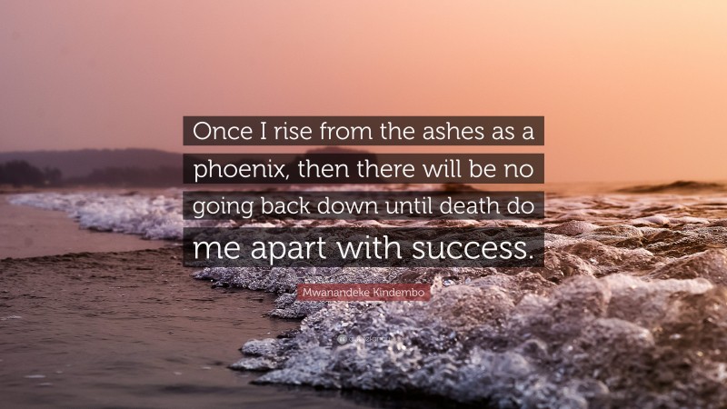 Mwanandeke Kindembo Quote: “Once I rise from the ashes as a phoenix, then there will be no going back down until death do me apart with success.”
