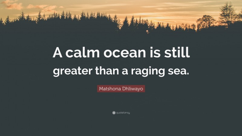 Matshona Dhliwayo Quote: “A calm ocean is still greater than a raging sea.”