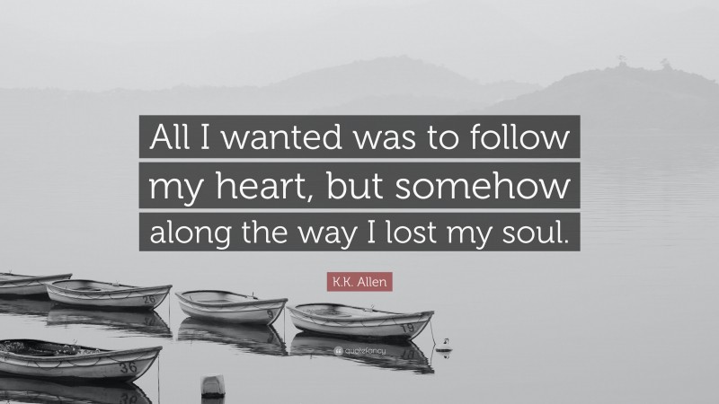 K.K. Allen Quote: “All I wanted was to follow my heart, but somehow along the way I lost my soul.”