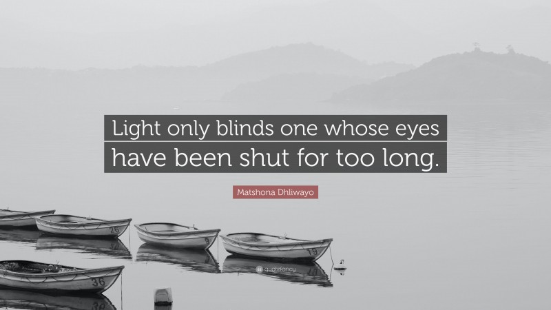 Matshona Dhliwayo Quote: “Light only blinds one whose eyes have been shut for too long.”
