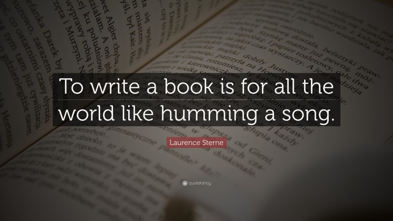 Laurence Sterne Quote: “To write a book is for all the world like humming a song.”
