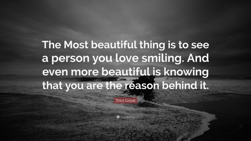 Shivi Goyal Quote: “The Most beautiful thing is to see a person you love smiling. And even more beautiful is knowing that you are the reason behind it.”