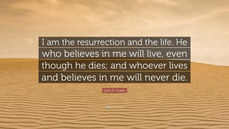 Lynn N. Austin Quote: “I am the resurrection and the life. He who believes in me will live, even though he dies; and whoever lives and believes in me will never die.”