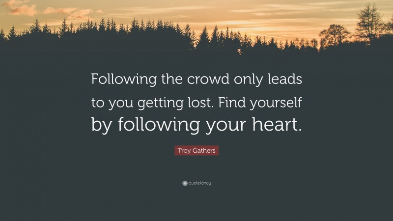 Troy Gathers Quote: “Following the crowd only leads to you getting lost. Find yourself by following your heart.”