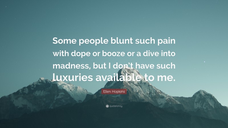 Ellen Hopkins Quote: “Some people blunt such pain with dope or booze or a dive into madness, but I don’t have such luxuries available to me.”