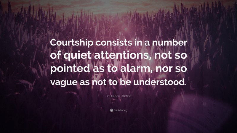 Laurence Sterne Quote: “Courtship consists in a number of quiet attentions, not so pointed as to alarm, nor so vague as not to be understood.”