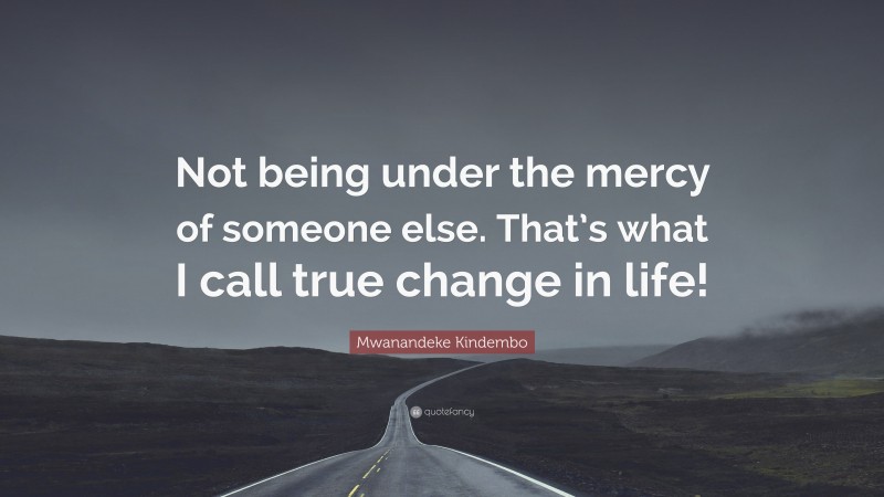 Mwanandeke Kindembo Quote: “Not being under the mercy of someone else. That’s what I call true change in life!”